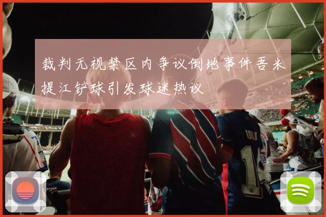 裁判无视禁区内争议倒地事件吾米提江铲球引发球迷热议