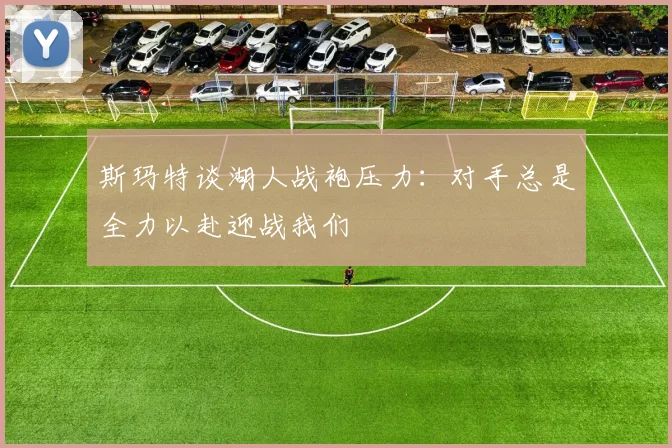 斯玛特谈湖人战袍压力：对手总是全力以赴迎战我们